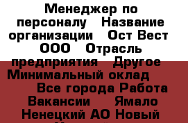 Менеджер по персоналу › Название организации ­ Ост-Вест, ООО › Отрасль предприятия ­ Другое › Минимальный оклад ­ 28 000 - Все города Работа » Вакансии   . Ямало-Ненецкий АО,Новый Уренгой г.
